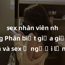 sex nhân viên nhà hàng Phân biệt giữa giới tính và sex ở người lớn: Tìm hiểu sự khác biệt và yếu tố quyết định