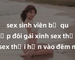sex sinh viên bị quay lén Cặp đôi gái xinh sex thổi hồn vào đêm muộn