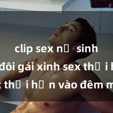 clip sex nữ sinh Cặp đôi gái xinh sex thổi hồn vào đêm muộn