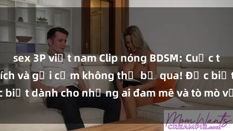 sex 3P việt nam Clip nóng BDSM: Cuộc trải nghiệm kích thích và gợi cảm không thể bỏ qua! Đặc biệt dành cho những ai đam mê và tò mò với thế giới BDSM.