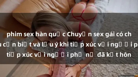 phim sex hàn quốc Chuyện sex gái có chồng: Những điều cần biết và lưu ý khi tiếp xúc với người phụ nữ đã kết hôn