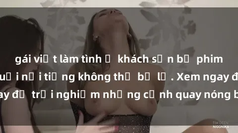gái việt làm tình ở khách sạn bộ phim sex phụ nữ lớn tuổi nổi tiếng không thể bỏ lỡ. Xem ngay để trải nghiệm những cảnh quay nóng bỏng đầy gợi cảm.