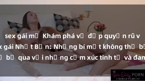 sex gái mỹ Khám phá vẻ đẹp quyến rũ và cuốn hút của sex gái Nhật Bản: Những bí mật không thể bỏ qua với những cảm xúc tinh tế và đam mê không ngừng