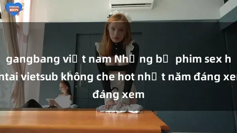 gangbang việt nam Những bộ phim sex hentai vietsub không che hot nhất năm đáng xem