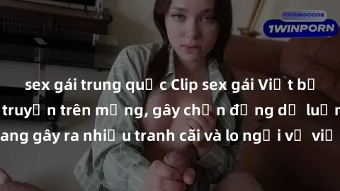 sex gái trung quốc Clip sex gái Việt bị lộ nhanh chóng lan truyền trên mạng, gây chấn động dư luận. Vụ việc này đang gây ra nhiều tranh cãi và lo ngại về việc bảo vệ thông tin cá nhân trực tuyến.