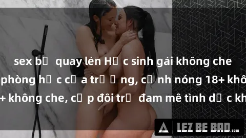 sex bị quay lén Học sinh gái không che chịch nhau trong phòng học của trường, cảnh nóng 18+ không che, cặp đôi trẻ đam mê tình dục không kiểm soát.