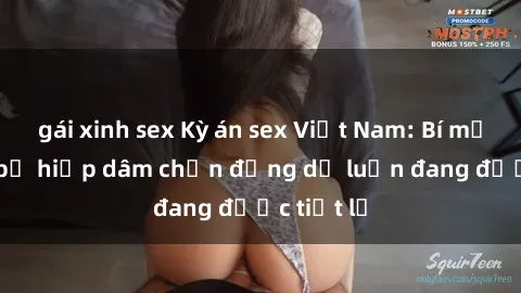 gái xinh sex Kỳ án sex Việt Nam: Bí mật về vụ bị hiếp dâm chấn động dư luận đang được tiết lộ