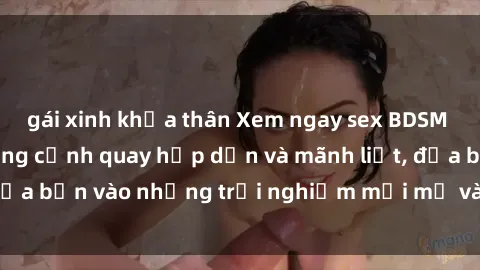 gái xinh khỏa thân Xem ngay sex BDSM không che với những cảnh quay hấp dẫn và mãnh liệt, đưa bạn vào những trải nghiệm mới mẻ và đầy kích thích.