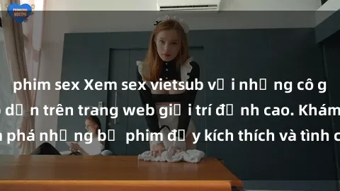 phim sex Xem sex vietsub với những cô gái xinh đẹp và hấp dẫn trên trang web giải trí đỉnh cao. Khám phá những bộ phim đầy kích thích và tình cảm không thể bỏ lỡ!