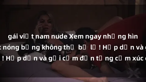 gái việt nam nude Xem ngay những hình ảnh gái xinh sex nóng bỏng không thể bỏ lỡ! Hấp dẫn và gợi cảm đến từng cảm xúc của bạn!