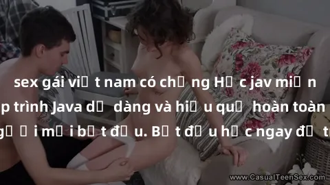 sex gái việt nam có chồng Học jav miễn phí: Cách học lập trình Java dễ dàng và hiệu quả hoàn toàn miễn phí cho người mới bắt đầu. Bắt đầu học ngay để trở thành lập trình viên chuyên nghiệp!