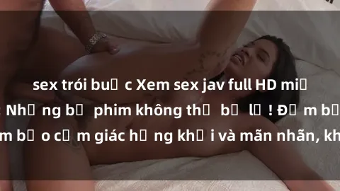 sex trói buộc Xem sex jav full HD miễn phí ngay hôm nay: Những bộ phim không thể bỏ lỡ! Đảm bảo cảm giác hứng khởi và mãn nhãn, không giới hạn xem
