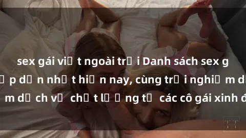 sex gái việt ngoài trời Danh sách sex gái việt làm gái gọi hấp dẫn nhất hiện nay, cùng trải nghiệm dịch vụ chất lượng từ các cô gái xinh đẹp và nóng bỏng.