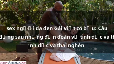 sex người da đen Gái Việt có bầu: Câu chuyện đằng sau những đồn đoán về tình dục và thai nghén