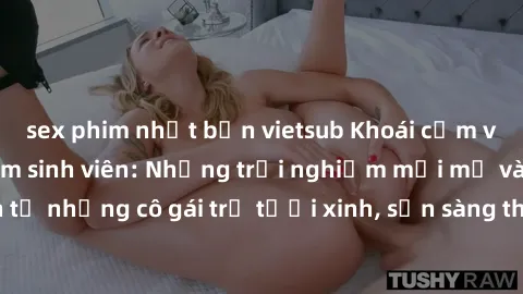 sex phim nhật bản vietsub Khoái cảm với sex gái Việt Nam sinh viên: Những trải nghiệm mới mẻ và nồng nàn từ những cô gái trẻ tươi xinh, sẵn sàng thỏa mãn mọi ham muốn của bạn!