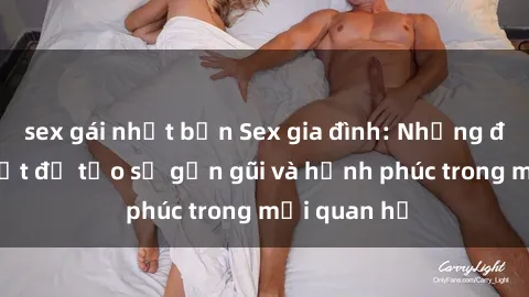 sex gái nhật bản Sex gia đình: Những điều cần biết để tạo sự gần gũi và hạnh phúc trong mối quan hệ