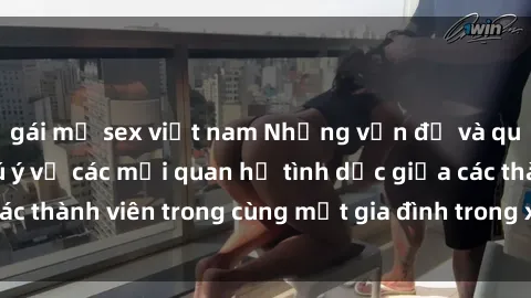 gái mỹ sex việt nam Những vấn đề và quan điểm đáng chú ý về các mối quan hệ tình dục giữa các thành viên trong cùng một gia đình trong xã hội ngày nay