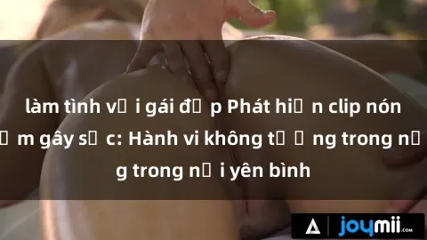 làm tình với gái đẹp Phát hiện clip nóng phòng tắm gây sốc: Hành vi không tưởng trong nơi yên bình