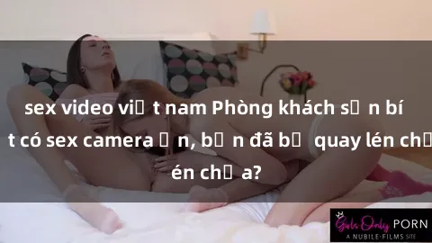 sex video việt nam Phòng khách sạn bí mật có sex camera ẩn, bạn đã bị quay lén chưa?