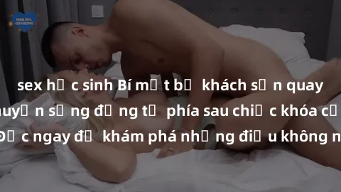 sex học sinh Bí mật bị khách sạn quay lén: Những câu chuyện sống động từ phía sau chiếc khóa của cửa phòng. Đọc ngay để khám phá những điều không ngờ sẽ xảy ra khi bạn ở khách sạn.