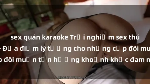 sex quán karaoke Trải nghiệm sex thú vị tại nhà nghỉ - Địa điểm lý tưởng cho những cặp đôi muốn tận hưởng khoảnh khắc đam mê và lãng mạn!