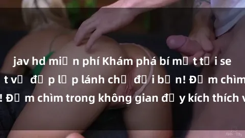 jav hd miễn phí Khám phá bí mật tại sex quán karaoke: Một vẻ đẹp lấp lánh chờ đợi bạn! Đắm chìm trong không gian đầy kích thích và cảm xúc!