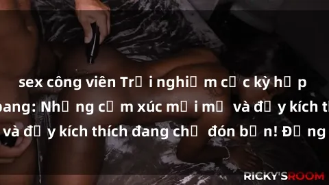 sex công viên Trải nghiệm cực kỳ hấp dẫn với sex gangbang: Những cảm xúc mới mẻ và đầy kích thích đang chờ đón bạn! Đừng bỏ lỡ!