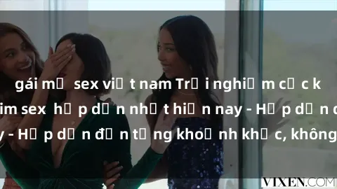 gái mỹ sex việt nam Trải nghiệm cực kỳ kích thích với phim sex  hấp dẫn nhất hiện nay - Hấp dẫn đến từng khoảnh khắc, không thể bỏ lỡ!