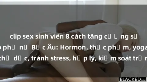 clip sex sinh viên 8 cách tăng cường sức khỏe tình dục cho phụ nữ Bắc Âu: Hormon, thực phẩm, yoga, thể dục, tránh stress, hợp lý, kiểm soát trọng lượng, giữ vệ sinh.
