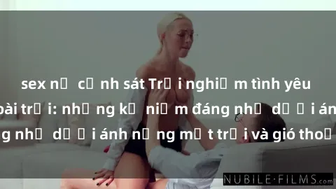 sex nữ cảnh sát Trải nghiệm tình yêu mới lạ với sex ngoài trời: những kỷ niệm đáng nhớ dưới ánh nắng mặt trời và gió thoảng nhẹ!