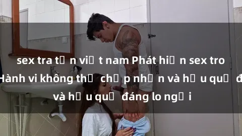 sex tra tấn việt nam Phát hiện sex trong xe hơi: Hành vi không thể chấp nhận và hậu quả đáng lo ngại