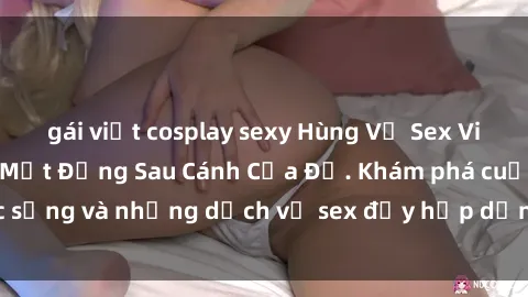 gái việt cosplay sexy Hùng Vỹ Sex Việt Nam: Những Bí Mật Đằng Sau Cánh Cửa Đỏ. Khám phá cuộc sống và những dịch vụ sex đầy hấp dẫn của người Việt Nam.