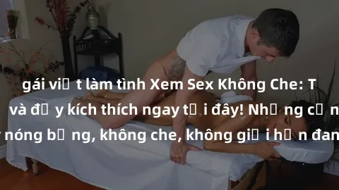 gái việt làm tình Xem Sex Không Che: Trải nghiệm mới lạ và đầy kích thích ngay tại đây! Những cảnh quay nóng bỏng, không che, không giới hạn đang chờ đón bạn. Đừng bỏ lỡ!
