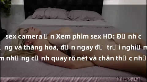 sex camera ẩn Xem phim sex HD: Đỉnh cao của sự sung sướng và thăng hoa, đến ngay để trải nghiệm những cảnh quay rõ nét và chân thực nhất. Hãy cùng khám phá!