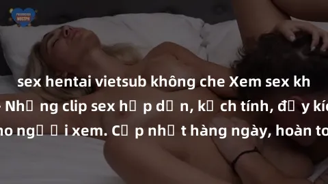 sex hentai vietsub không che Xem sex không che miễn phí - Những clip sex hấp dẫn, kịch tính, đầy kích thích cho người xem. Cập nhật hàng ngày, hoàn toàn miễn phí, độ phân giải cao.