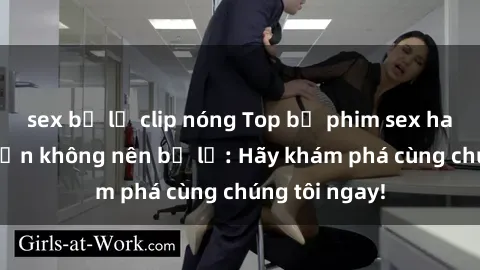 sex bị lộ clip nóng Top bộ phim sex hay nhất mà bạn không nên bỏ lỡ: Hãy khám phá cùng chúng tôi ngay!
