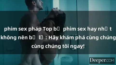 phim sex pháp Top bộ phim sex hay nhất mà bạn không nên bỏ lỡ: Hãy khám phá cùng chúng tôi ngay!