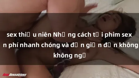 sex thiếu niên Những cách tải phim sex miễn phí nhanh chóng và đơn giản đến không ngờ