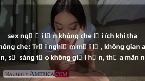sex người lớn không che lợi ích khi tham gia sex online không che: Trải nghiệm mới lạ, không gian an toàn, sự sáng tạo không giới hạn, thỏa mãn nhu cầu tình dục của bạn.