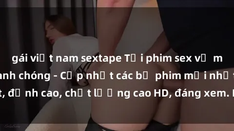gái việt nam sextape Tải phim sex về máy miễn phí và nhanh chóng - Cập nhật các bộ phim mới nhất, đỉnh cao, chất lượng cao HD, đáng xem. Hãy trải nghiệm ngay!