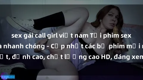 sex gái call girl việt nam Tải phim sex về máy miễn phí và nhanh chóng - Cập nhật các bộ phim mới nhất, đỉnh cao, chất lượng cao HD, đáng xem. Hãy trải nghiệm ngay!
