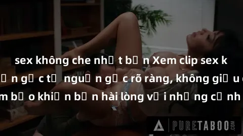 sex không che nhật bản Xem clip sex không che mới - Nguồn gốc từ nguồn gốc rõ ràng, không giấu giếm. Đảm bảo khiến bạn hài lòng với những cảnh quay táo bạo và đầy kích thích.