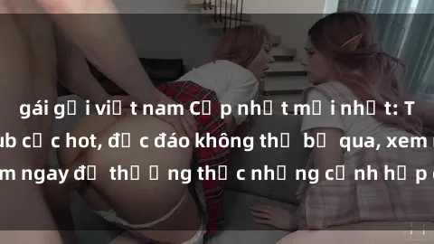 gái gọi việt nam Cập nhật mới nhất: Top phim JAV Vietsub cực hot, độc đáo không thể bỏ qua, xem ngay để thưởng thức những cảnh hấp dẫn và đầy kích thích!