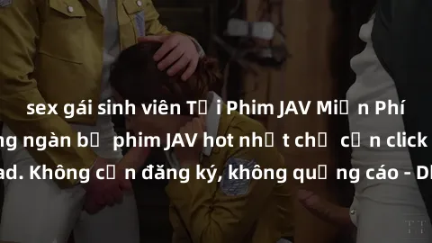 sex gái sinh viên Tải Phim JAV Miễn Phí - Thưởng thức hàng ngàn bộ phim JAV hot nhất chỉ cần click download. Không cần đăng ký, không quảng cáo - Dễ dàng tải về và xem online!