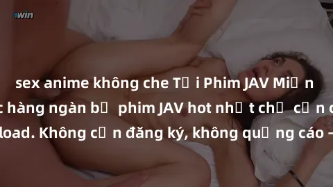 sex anime không che Tải Phim JAV Miễn Phí - Thưởng thức hàng ngàn bộ phim JAV hot nhất chỉ cần click download. Không cần đăng ký, không quảng cáo - Dễ dàng tải về và xem online!