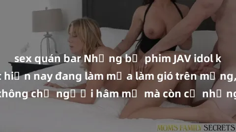 sex quán bar Những bộ phim JAV idol không che hot nhất hiện nay đang làm mưa làm gió trên mạng, hấp dẫn không chỉ người hâm mộ mà còn cả những ai mới tìm hiểu về thể loại này!