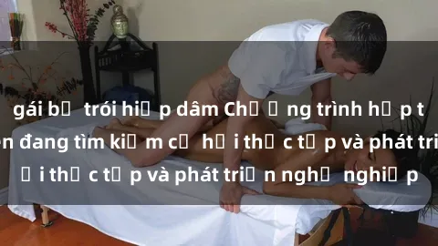 gái bị trói hiếp dâm Chương trình hợp tác JAV cho sinh viên đang tìm kiếm cơ hội thực tập và phát triển nghề nghiệp