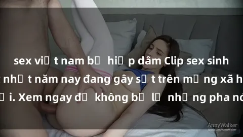sex việt nam bị hiếp dâm Clip sex sinh viên mới nhất hot nhất năm nay đang gây sốt trên mạng xã hội. Xem ngay để không bỏ lỡ những pha nóng không thể bỏ qua!