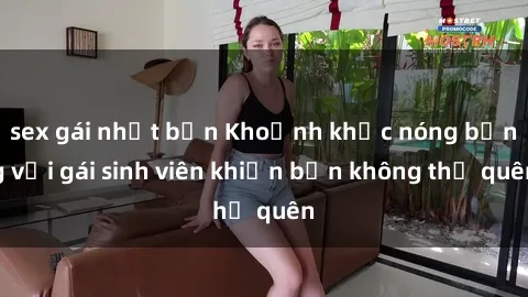sex gái nhật bản Khoảnh khắc nóng bỏng với gái sinh viên khiến bạn không thể quên
