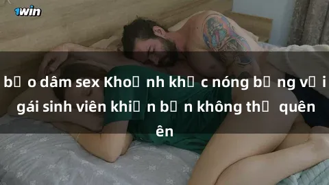 bạo dâm sex Khoảnh khắc nóng bỏng với gái sinh viên khiến bạn không thể quên